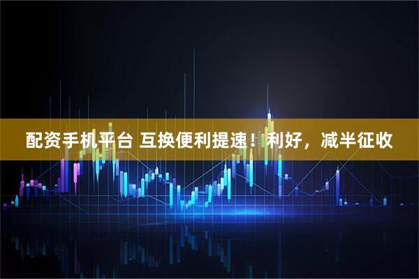 配资手机平台 互换便利提速！利好，减半征收
