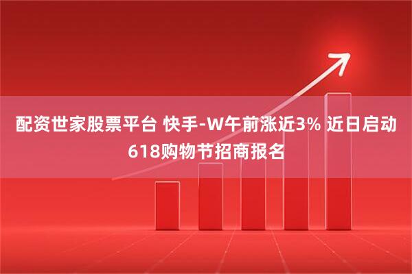 配资世家股票平台 快手-W午前涨近3% 近日启动618购物节招商报名