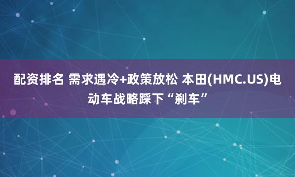 配资排名 需求遇冷+政策放松 本田(HMC.US)电动车战略踩下“刹车”