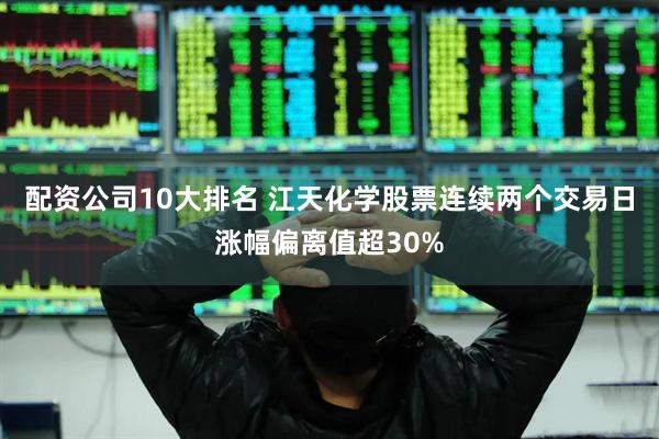 配资公司10大排名 江天化学股票连续两个交易日涨幅偏离值超30%