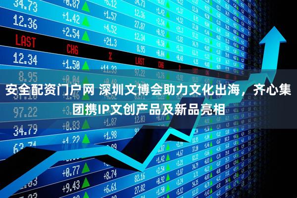 安全配资门户网 深圳文博会助力文化出海，齐心集团携IP文创产品及新品亮相