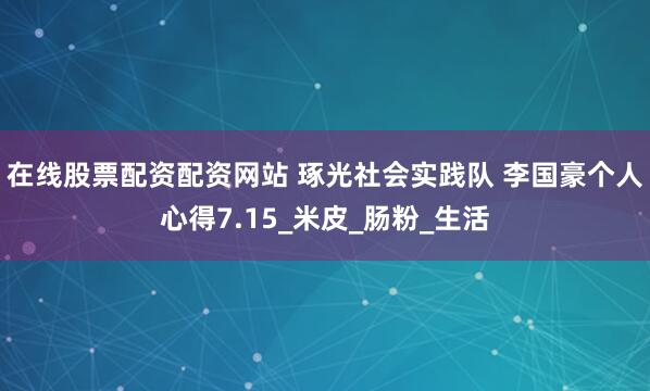 在线股票配资配资网站 琢光社会实践队 李国豪个人心得7.15_米皮_肠粉_生活