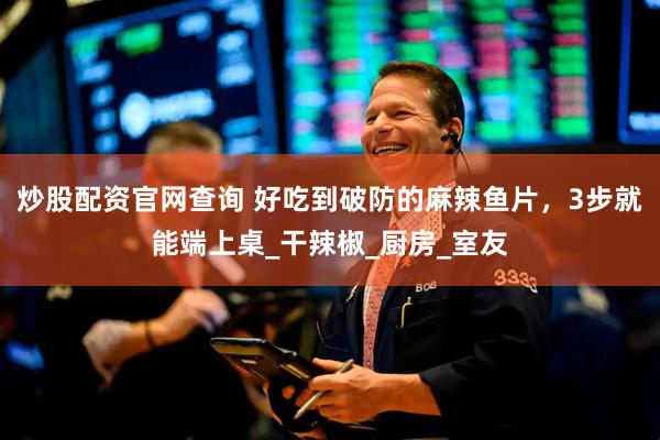 炒股配资官网查询 好吃到破防的麻辣鱼片，3步就能端上桌_干辣椒_厨房_室友