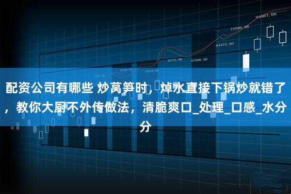 配资公司有哪些 炒莴笋时，焯水直接下锅炒就错了，教你大厨不外传做法，清脆爽口_处理_口感_水分