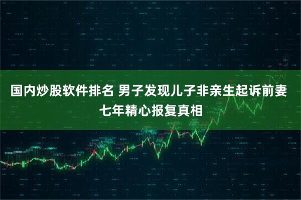 国内炒股软件排名 男子发现儿子非亲生起诉前妻 七年精心报复真相