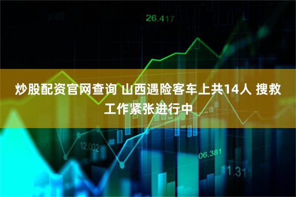 炒股配资官网查询 山西遇险客车上共14人 搜救工作紧张进行中