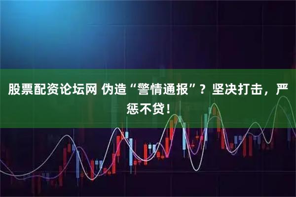 股票配资论坛网 伪造“警情通报”？坚决打击，严惩不贷！