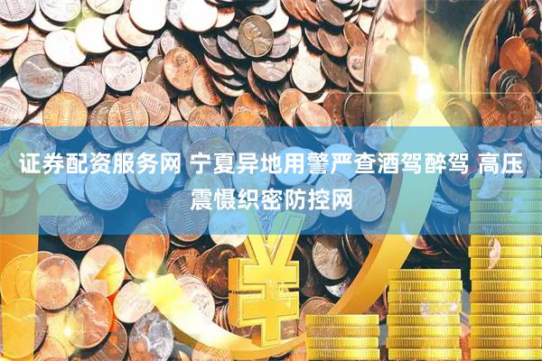 证券配资服务网 宁夏异地用警严查酒驾醉驾 高压震慑织密防控网