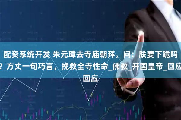 配资系统开发 朱元璋去寺庙朝拜，问：朕要下跪吗？方丈一句巧言，挽救全寺性命_佛教_开国皇帝_回应