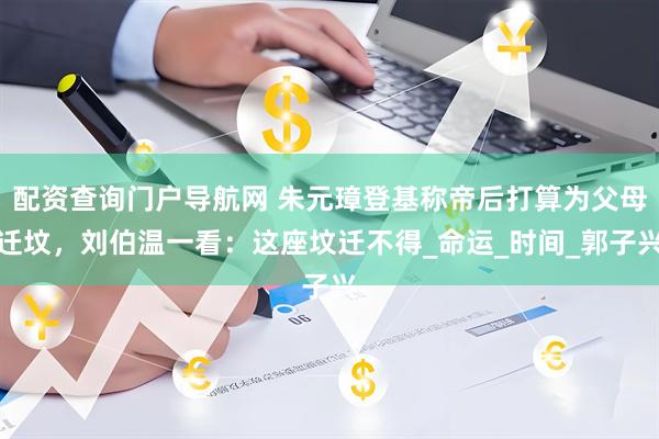 配资查询门户导航网 朱元璋登基称帝后打算为父母迁坟，刘伯温一看：这座坟迁不得_命运_时间_郭子兴
