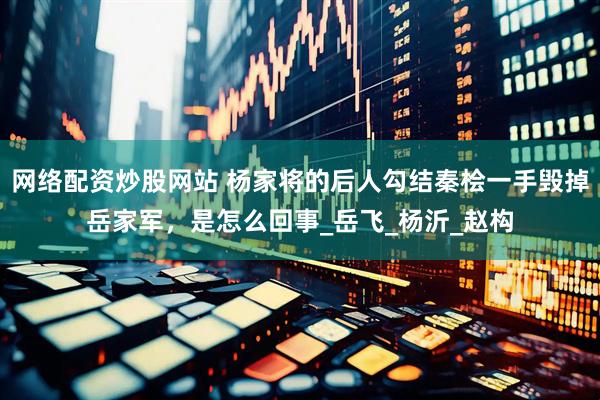 网络配资炒股网站 杨家将的后人勾结秦桧一手毁掉岳家军，是怎么回事_岳飞_杨沂_赵构