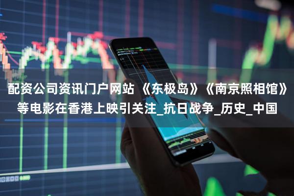 配资公司资讯门户网站 《东极岛》《南京照相馆》等电影在香港上映引关注_抗日战争_历史_中国