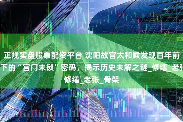 正规实盘股票配资平台 沈阳故宫太和殿发现百年前信鸽留下的“宫门未锁”密码，揭示历史未解之谜_修缮_老张_骨架