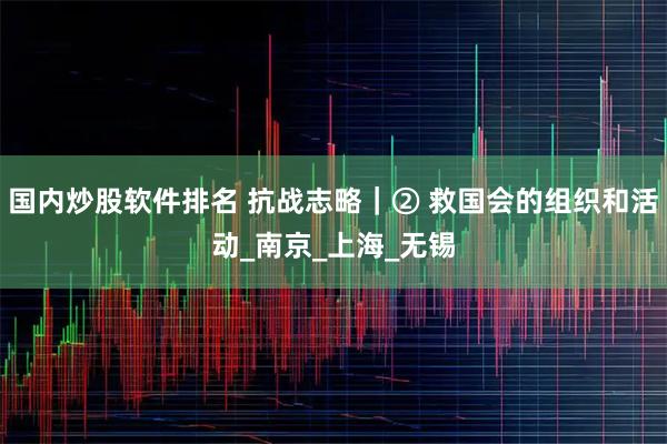 国内炒股软件排名 抗战志略｜② 救国会的组织和活动_南京_上海_无锡