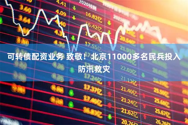 可转债配资业务 致敬！北京11000多名民兵投入防汛救灾
