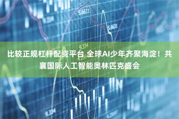 比较正规杠杆配资平台 全球AI少年齐聚海淀！共襄国际人工智能奥林匹克盛会
