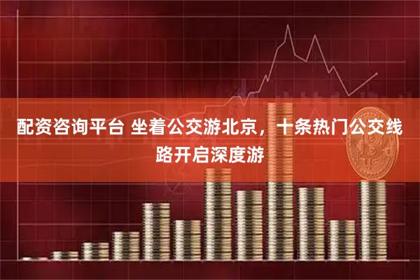 配资咨询平台 坐着公交游北京，十条热门公交线路开启深度游