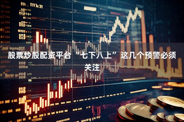 股票炒股配资平台 “七下八上” 这几个预警必须关注