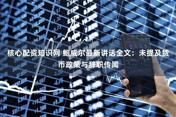 核心配资知识网 鲍威尔最新讲话全文：未提及货币政策与辞职传闻