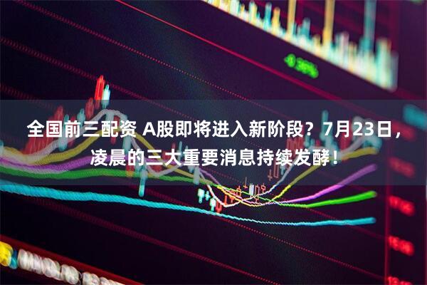 全国前三配资 A股即将进入新阶段？7月23日，凌晨的三大重要消息持续发酵！