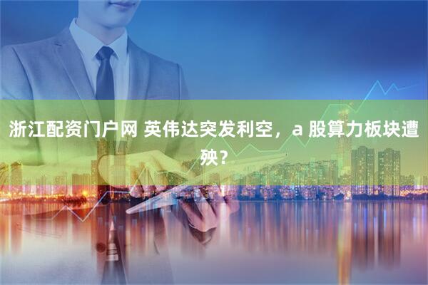 浙江配资门户网 英伟达突发利空，a 股算力板块遭殃？