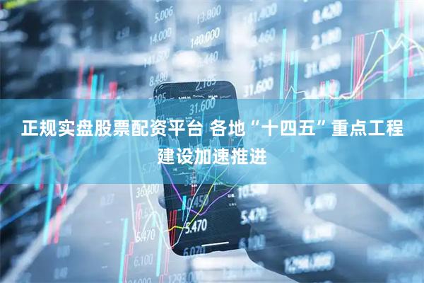 正规实盘股票配资平台 各地“十四五”重点工程建设加速推进