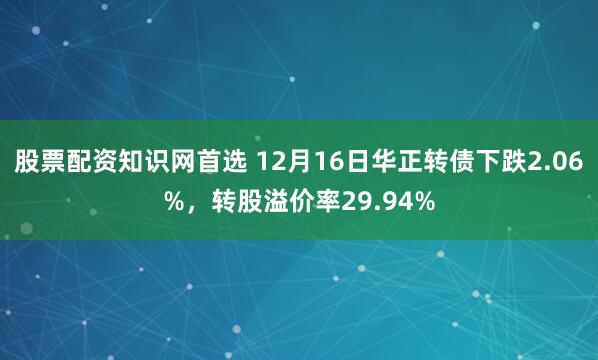 股票配资知识网首选 12月16日华正转债下跌2.06%，转股溢价率29.94%