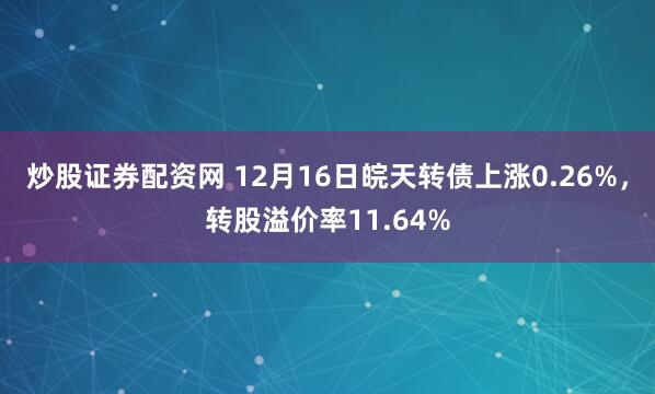 炒股证券配资网 12月16日皖天转债上涨0.26%，转股溢价率11.64%