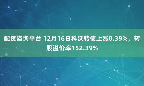 配资咨询平台 12月16日科沃转债上涨0.39%，转股溢价率152.39%