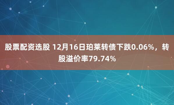 股票配资选股 12月16日珀莱转债下跌0.06%，转股溢价率79.74%