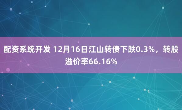 配资系统开发 12月16日江山转债下跌0.3%，转股溢价率66.16%