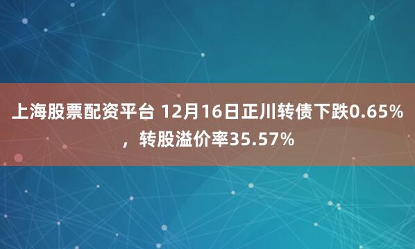 上海股票配资平台 12月16日正川转债下跌0.65%，转股溢价率35.57%