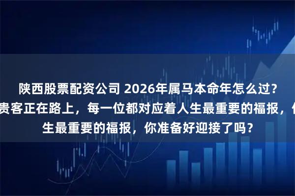 陕西股票配资公司 2026年属马本命年怎么过？老祖宗留下的六位贵客正在路上，每一位都对应着人生最重要的福报，你准备好迎接了吗？