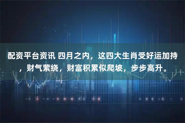 配资平台资讯 四月之内,这四大生肖受好运加持,财气萦绕,财富积累似爬坡,步步高升。