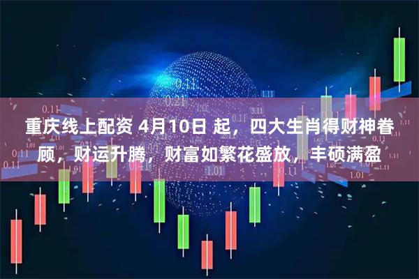 重庆线上配资 4月10日 起,四大生肖得财神眷顾,财运升腾,财富如繁花盛放,丰硕满盈