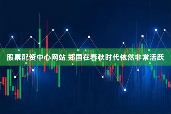 股票配资中心网站 郑国在春秋时代依然非常活跃