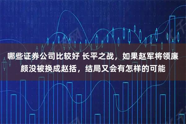 哪些证券公司比较好 长平之战，如果赵军将领廉颇没被换成赵括，结局又会有怎样的可能