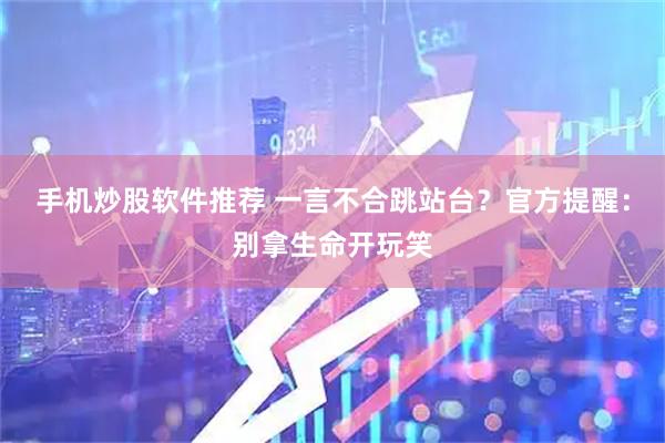 手机炒股软件推荐 一言不合跳站台？官方提醒：别拿生命开玩笑