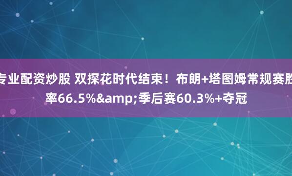 专业配资炒股 双探花时代结束！布朗+塔图姆常规赛胜率66.5%&季后赛60.3%+夺冠