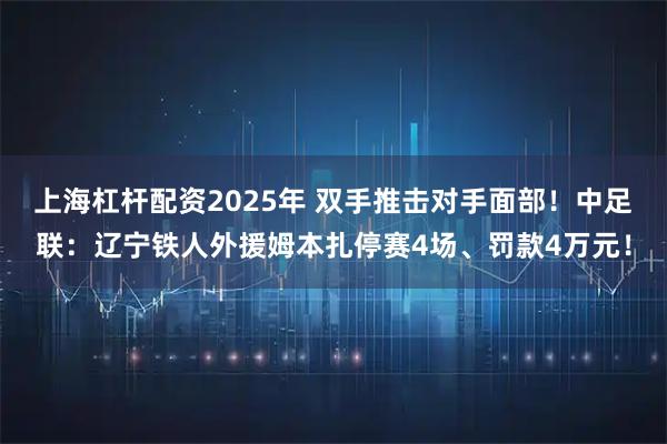 上海杠杆配资2025年 双手推击对手面部！中足联：辽宁铁人外援姆本扎停赛4场、罚款4万元！