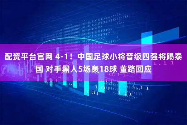 配资平台官网 4-1！中国足球小将晋级四强将踢泰国 对手黑人5场轰18球 董路回应