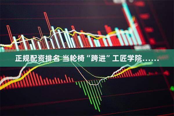 正规配资排名 当轮椅“跨进”工匠学院……