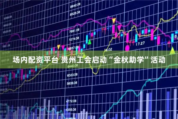 场内配资平台 贵州工会启动“金秋助学”活动