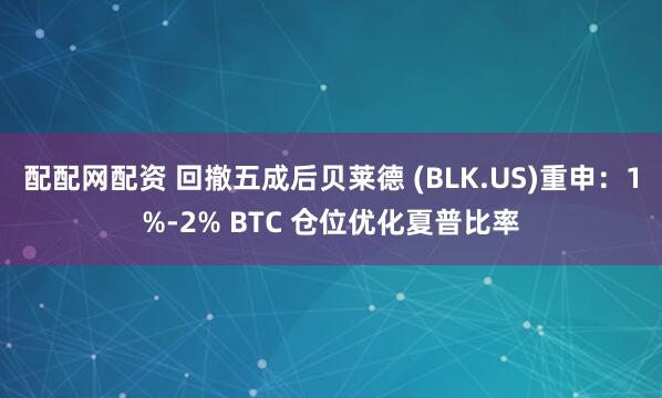 配配网配资 回撤五成后贝莱德 (BLK.US)重申：1%-2% BTC 仓位优化夏普比率