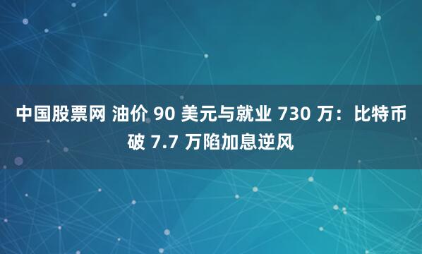 中国股票网 油价 90 美元与就业 730 万：比特币破 7.7 万陷加息逆风