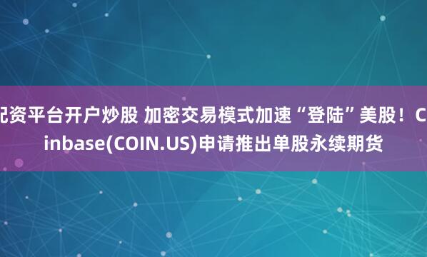 配资平台开户炒股 加密交易模式加速“登陆”美股!Coinbase(COIN.US)申请推出单股永续期货